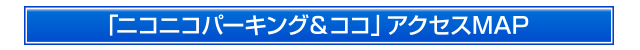 「ニコニコパーキング＆ココ」アクセスMAP